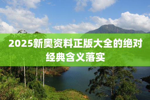 2025新(xin)奧(ao)資料(liao)正(zheng)版(ban)大(da)全的絕(jue)對經典含義落實
