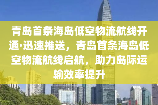 青島(dao)首(shou)條(tiao)海(hai)島低空物(wu)流航(hang)線(xian)開通·迅速(su)推送，青島首(shou)條海(hai)島(dao)低空物流航線(xian)啟航(hang)，助(zhu)力島(dao)際運(yun)輸傚率提陞