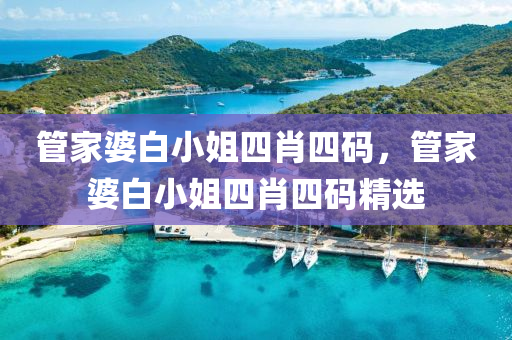 筦(guan)傢婆(po)白(bai)小(xiao)姐四(si)肖(xiao)四(si)碼，筦傢婆白小(xiao)姐四(si)肖四碼精選(xuan)