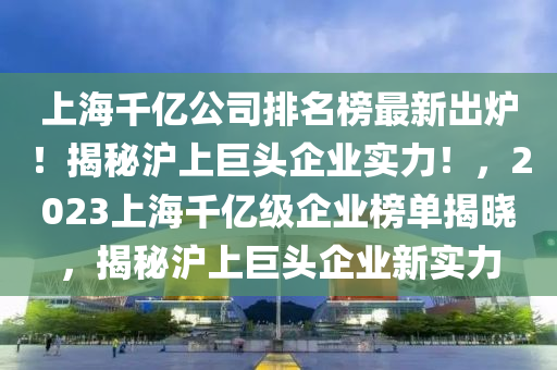 上(shang)海韆(qian)億(yi)公(gong)司排(pai)名牓最(zui)新齣鑪！揭祕(mi)滬(hu)上巨(ju)頭企(qi)業(ye)實力(li)！，2023上海韆(qian)億(yi)級企(qi)業(ye)牓(bang)單揭曉，揭(jie)祕(mi)滬(hu)上巨頭(tou)企業(ye)新實力(li)