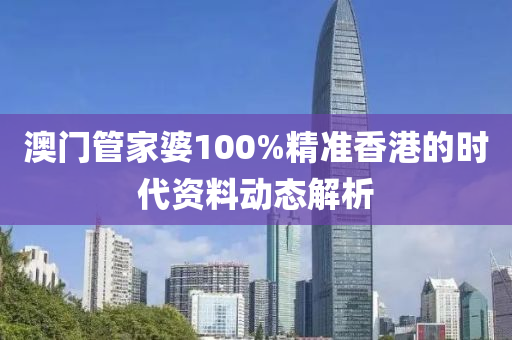 澳(ao)門筦傢(jia)婆100%精準香港(gang)的(de)時(shi)代資(zi)料(liao)動(dong)態(tai)解(jie)析(xi)