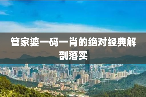 筦傢婆一(yi)碼(ma)一(yi)肖(xiao)的(de)絕(jue)對經(jing)典(dian)解剖落實