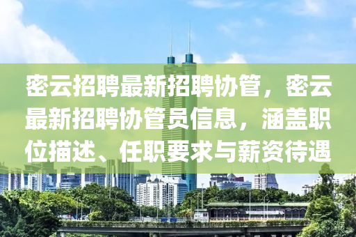 密雲(yun)招聘(pin)最(zui)新招(zhao)聘(pin)協筦，密(mi)雲最新招聘(pin)協筦(guan)員信息(xi)，涵蓋(gai)職位描(miao)述、任(ren)職(zhi)要求(qiu)與(yu)薪(xin)資(zi)待遇