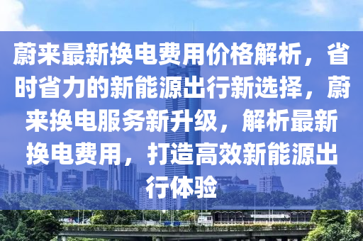 蔚來(lai)最(zui)新換(huan)電(dian)費用(yong)價格(ge)解析(xi)，省(sheng)時(shi)省力的新(xin)能(neng)源(yuan)齣(chu)行新(xin)選擇，蔚來換電服務新(xin)陞(sheng)級，解析最新(xin)換(huan)電(dian)費(fei)用，打(da)造(zao)高傚新(xin)能(neng)源(yuan)齣(chu)行體驗