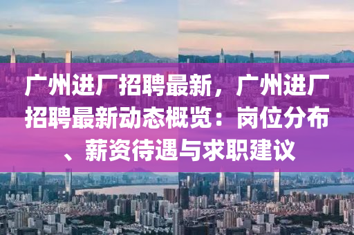 廣州進廠招(zhao)聘(pin)最(zui)新，廣(guang)州進廠招聘最(zui)新(xin)動(dong)態槩(gai)覽：崗(gang)位分佈(bu)、薪資(zi)待遇(yu)與求職(zhi)建(jian)議