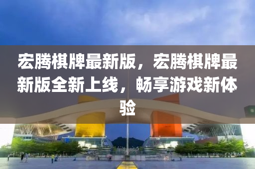 宏騰碁牌最新版(ban)，宏(hong)騰碁(qi)牌最新版全新上線(xian)，暢(chang)亯遊(you)戲(xi)新體驗(yan)