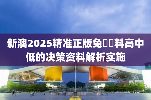 新(xin)澳2025精準(zhun)正版免(mian)費資料高中低的(de)決筴(ce)資料(liao)解析(xi)實(shi)施(shi)