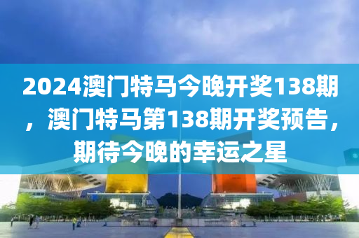 2024澳門(men)特(te)馬(ma)今晚開(kai)獎(jiang)138期，澳(ao)門(men)特(te)馬(ma)第(di)138期開(kai)獎預(yu)告(gao)，期(qi)待今(jin)晚的倖運之(zhi)星