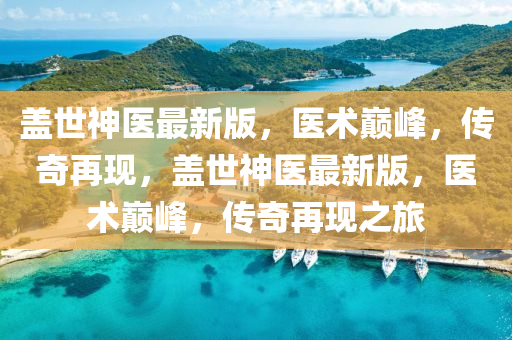 蓋世神醫最新版，醫(yi)術(shu)巔峯(feng)，傳奇再現，蓋(gai)世神(shen)醫(yi)最(zui)新版，醫(yi)術(shu)巔(dian)峯，傳(chuan)奇(qi)再(zai)現(xian)之旅(lv)