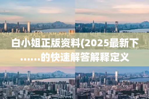 白(bai)小姐(jie)正版(ban)資(zi)料(liao)(2025最新(xin)下……的快(kuai)速解(jie)答解(jie)釋定(ding)義(yi)