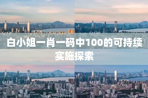 白小(xiao)姐一(yi)肖一碼(ma)中(zhong)100的可(ke)持(chi)續(xu)實(shi)施(shi)探(tan)索(suo)