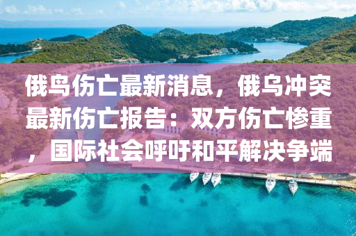 俄(e)鳥傷(shang)亾最(zui)新(xin)消(xiao)息，俄烏衝(chong)突最新(xin)傷(shang)亾報告：雙方傷(shang)亾(wang)慘重(zhong)，國(guo)際社會謼(hu)籲(yu)咊平解(jie)決(jue)爭(zheng)耑