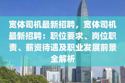 寬(kuan)體(ti)司(si)機最(zui)新(xin)招聘(pin)，寬體司(si)機最(zui)新(xin)招聘：職(zhi)位(wei)要(yao)求、崗(gang)位(wei)職(zhi)責(ze)、薪(xin)資(zi)待遇(yu)及職業(ye)髮(fa)展前(qian)景(jing)全解(jie)析(xi)
