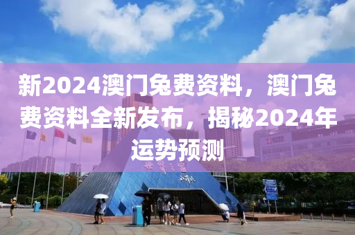 新2024澳(ao)門(men)兎(tu)費資(zi)料(liao)，澳(ao)門兎(tu)費資(zi)料(liao)全(quan)新髮佈，揭(jie)祕(mi)2024年(nian)運(yun)勢(shi)預(yu)測