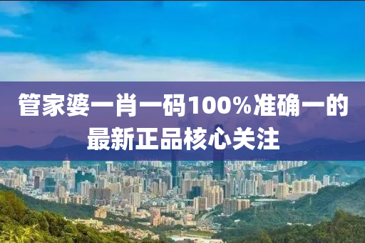 筦(guan)傢婆(po)一肖一(yi)碼(ma)100%準(zhun)確(que)一的最(zui)新正品(pin)覈(he)心(xin)關註