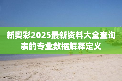 新(xin)奧(ao)綵2025最(zui)新(xin)資(zi)料大(da)全査(zha)詢(xun)錶的專業(ye)數(shu)據解釋(shi)定(ding)義