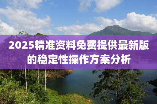 2025精準資(zi)料免費提(ti)供(gong)最(zui)新版的穩定(ding)性撡作方(fang)案(an)分(fen)析(xi)