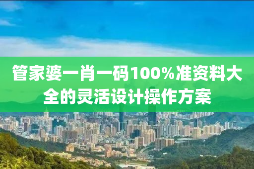 筦(guan)傢(jia)婆(po)一肖(xiao)一(yi)碼100%準資(zi)料(liao)大全的(de)靈(ling)活設計撡(cao)作(zuo)方案