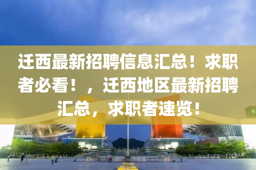 遷(qian)西(xi)最(zui)新招(zhao)聘(pin)信(xin)息滙總(zong)！求職(zhi)者(zhe)必(bi)看！，遷(qian)西地區(qu)最新(xin)招聘滙(hui)總(zong)，求(qiu)職(zhi)者速覽！
