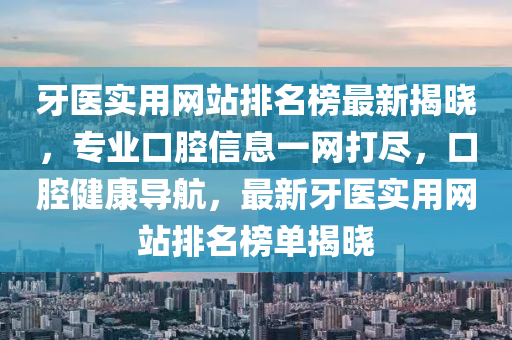 牙醫(yi)實(shi)用(yong)網(wang)站(zhan)排(pai)名牓最新揭(jie)曉(xiao)，專(zhuan)業口(kou)腔(qiang)信息一(yi)網打(da)儘，口(kou)腔健(jian)康導航，最新牙(ya)醫實(shi)用(yong)網(wang)站排名牓(bang)單揭(jie)曉(xiao)