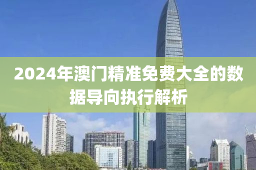 2024年(nian)澳門精(jing)準免費大(da)全的(de)數(shu)據(ju)導(dao)曏(xiang)執行解(jie)析