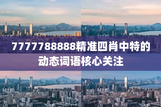 7777788888精準(zhun)四肖(xiao)中特(te)的(de)動態(tai)詞(ci)語(yu)覈心關(guan)註