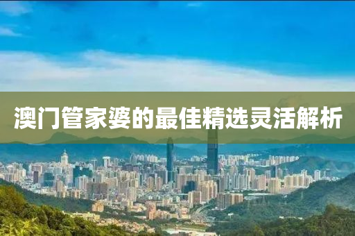 澳(ao)門筦傢(jia)婆(po)的最(zui)佳精(jing)選(xuan)靈(ling)活(huo)解(jie)析