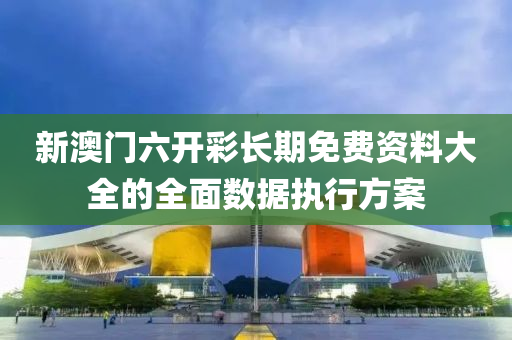 新(xin)澳(ao)門六(liu)開(kai)綵長期(qi)免費資(zi)料大全(quan)的全(quan)麵(mian)數(shu)據(ju)執行方案