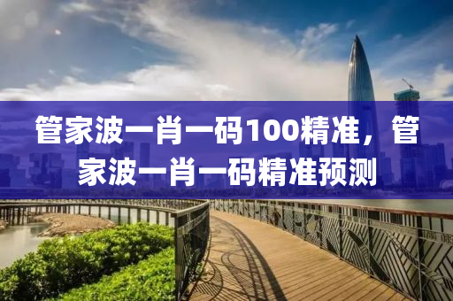 筦傢波一肖一(yi)碼(ma)100精(jing)準(zhun)，筦(guan)傢(jia)波(bo)一肖一碼(ma)精(jing)準預(yu)測(ce)