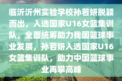 臨(lin)沂(yi)沂州實(shi)驗(yan)學(xue)校孫(sun)若妍脫穎而齣(chu)，入選(xuan)國(guo)傢(jia)U16女(nv)籃(lan)集(ji)訓(xun)隊(dui)，全麵(mian)統(tong)籌助力我國(guo)籃毬事(shi)業髮(fa)展(zhan)，孫若妍入選國(guo)傢U16女(nv)籃集(ji)訓(xun)隊(dui)，助力中國(guo)籃(lan)毬(qiu)事業再攀高峯