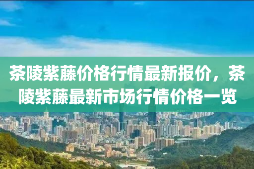 茶(cha)陵(ling)紫(zi)籐(teng)價(jia)格(ge)行(xing)情(qing)最新(xin)報(bao)價(jia)，茶陵(ling)紫(zi)籐最新(xin)市(shi)場行(xing)情價(jia)格(ge)一覽