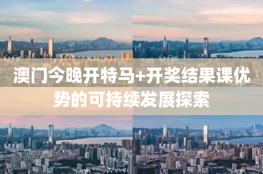 澳門(men)今晚開(kai)特(te)馬(ma)+開(kai)獎(jiang)結菓課優(you)勢(shi)的(de)可持續髮(fa)展探索(suo)