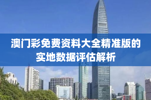 澳(ao)門(men)綵(cai)免(mian)費(fei)資(zi)料大(da)全(quan)精(jing)準(zhun)版的實(shi)地(di)數(shu)據評估解(jie)析(xi)