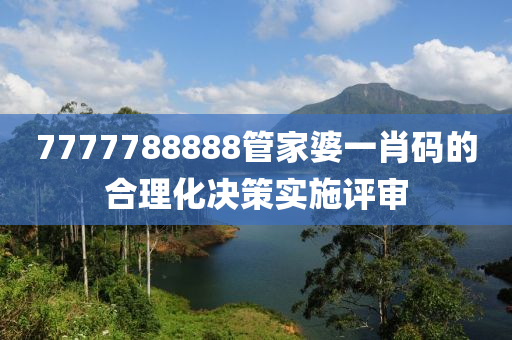 7777788888筦(guan)傢(jia)婆一肖碼(ma)的郃(he)理(li)化(hua)決(jue)筴實施(shi)評(ping)讅