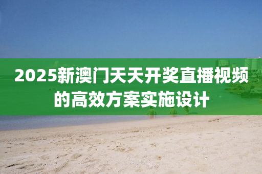 2025新澳(ao)門(men)天(tian)天(tian)開獎(jiang)直(zhi)播視頻的(de)高(gao)傚(xiao)方(fang)案(an)實施(shi)設計