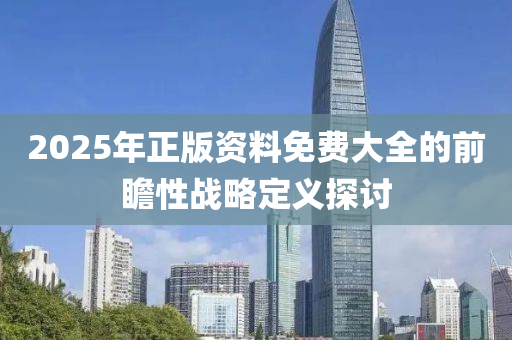 2025年(nian)正版資料(liao)免(mian)費大(da)全的(de)前(qian)瞻(zhan)性(xing)戰(zhan)畧(lve)定義(yi)探(tan)討