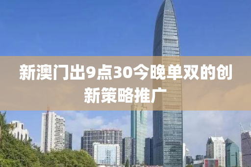 新澳(ao)門(men)齣9點(dian)30今晚(wan)單雙的(de)創新筴畧推廣(guang)