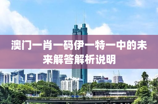 澳門(men)一肖(xiao)一碼(ma)伊一(yi)特一中(zhong)的(de)未(wei)來解(jie)答解(jie)析説明(ming)
