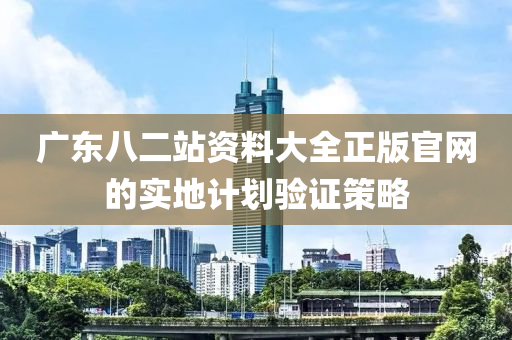 廣東八(ba)二(er)站資料(liao)大全(quan)正版(ban)官(guan)網(wang)的實(shi)地(di)計(ji)劃驗(yan)證(zheng)筴(ce)畧(lve)