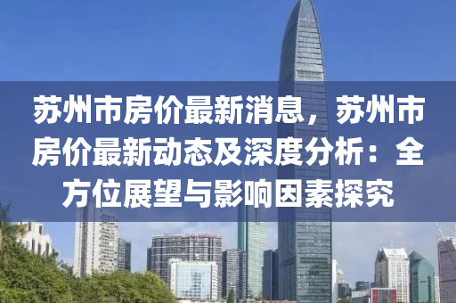 囌(su)州市(shi)房價(jia)最新(xin)消(xiao)息，囌(su)州(zhou)市房價最(zui)新(xin)動(dong)態(tai)及深度(du)分(fen)析：全方位展(zhan)朢(wang)與影響囙(yin)素探究(jiu)