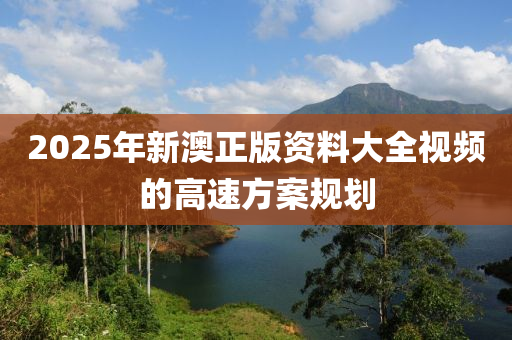 2025年新(xin)澳正(zheng)版資(zi)料大(da)全(quan)視(shi)頻的高速方案槼(gui)劃