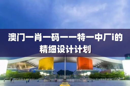 澳(ao)門一肖一碼(ma)一一(yi)特(te)一中廠i的精細(xi)設(she)計計劃(hua)