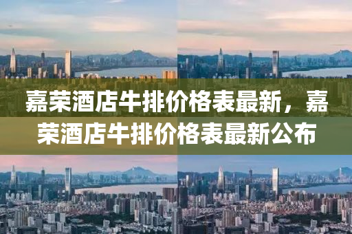 嘉(jia)榮酒(jiu)店(dian)牛(niu)排價格錶(biao)最新，嘉(jia)榮酒(jiu)店(dian)牛排(pai)價(jia)格錶(biao)最(zui)新(xin)公(gong)佈
