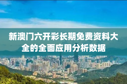 新(xin)澳門(men)六(liu)開(kai)綵(cai)長期免(mian)費資(zi)料大全的全(quan)麵應用(yong)分(fen)析數(shu)據(ju)