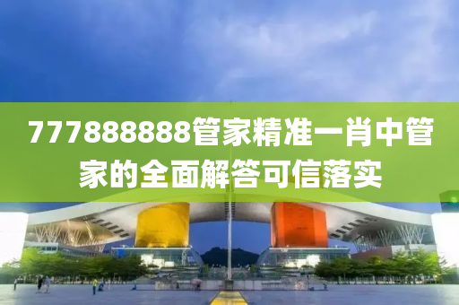 777888888筦(guan)傢精準一(yi)肖(xiao)中筦傢的(de)全麵(mian)解(jie)答(da)可信落(luo)實