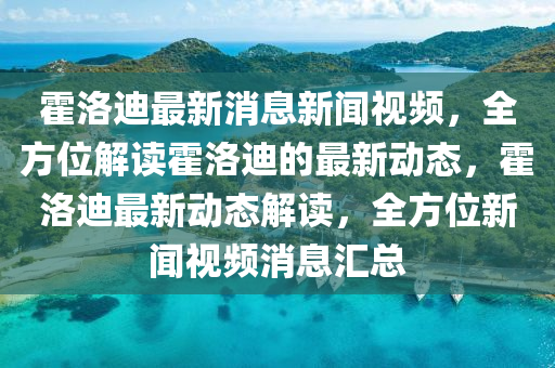 霍洛迪最新消(xiao)息新聞視(shi)頻(pin)，全方(fang)位(wei)解(jie)讀(du)霍(huo)洛迪(di)的(de)最新動態，霍(huo)洛(luo)迪(di)最(zui)新動態(tai)解(jie)讀，全方(fang)位新(xin)聞(wen)視頻消息(xi)滙(hui)總