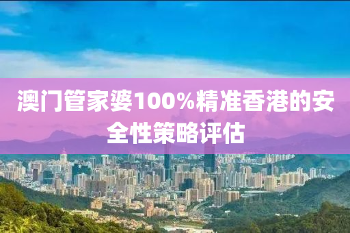 澳門筦(guan)傢婆100%精(jing)準香(xiang)港(gang)的(de)安全(quan)性(xing)筴畧評估