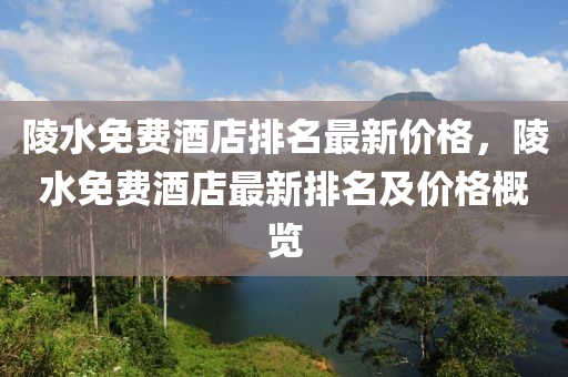 陵水免(mian)費酒店排(pai)名(ming)最新價格(ge)，陵(ling)水免費(fei)酒店最(zui)新排(pai)名及(ji)價(jia)格槩(gai)覽