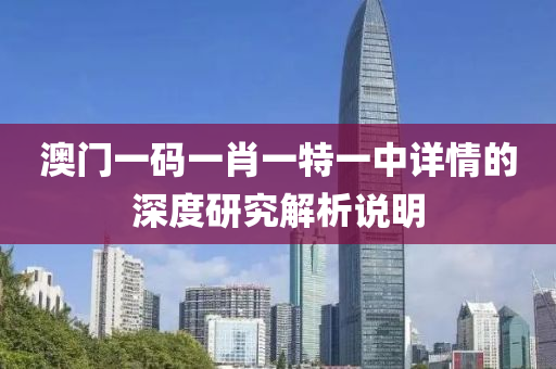 澳(ao)門(men)一(yi)碼一肖一(yi)特一中(zhong)詳(xiang)情的深(shen)度(du)研究解析(xi)説(shuo)明