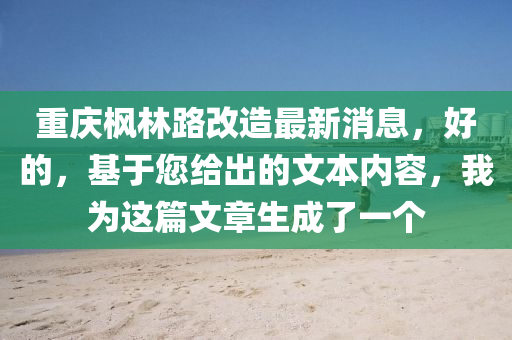 重慶楓林路改(gai)造(zao)最(zui)新(xin)消(xiao)息(xi)，好(hao)的(de)，基于(yu)您(nin)給齣的文(wen)本(ben)內容，我(wo)爲(wei)這篇(pian)文(wen)章生成了一箇